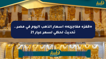 «قفزة مفاجئة» أسعار الذهب اليوم في مصر.. تحديث لحظي لسعر عيار 21